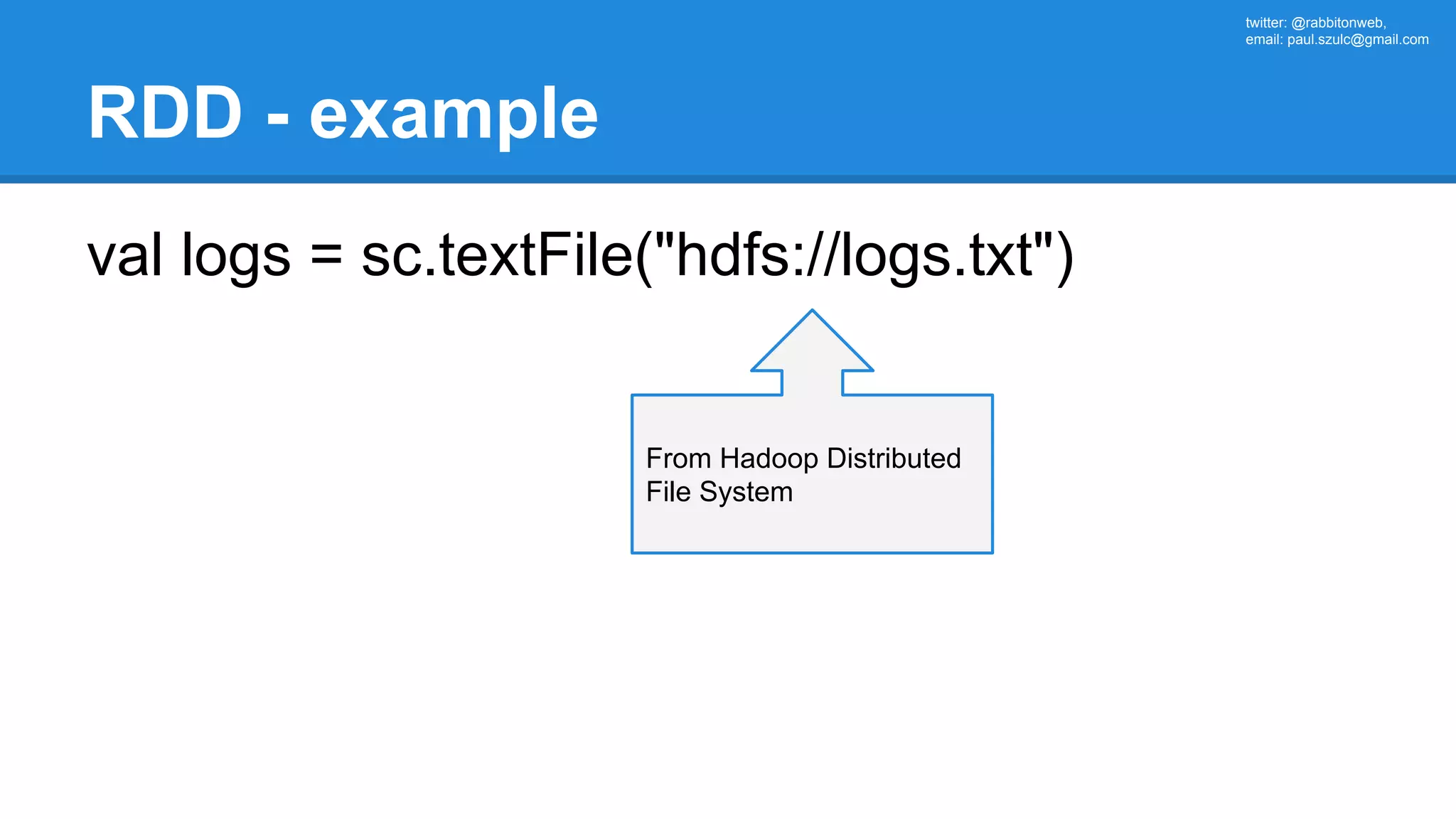 twitter: @rabbitonweb, email: paul.szulc@gmail.com RDD - example val logs = sc.textFile("hdfs://logs.txt") From Hadoop Distributed File System 
