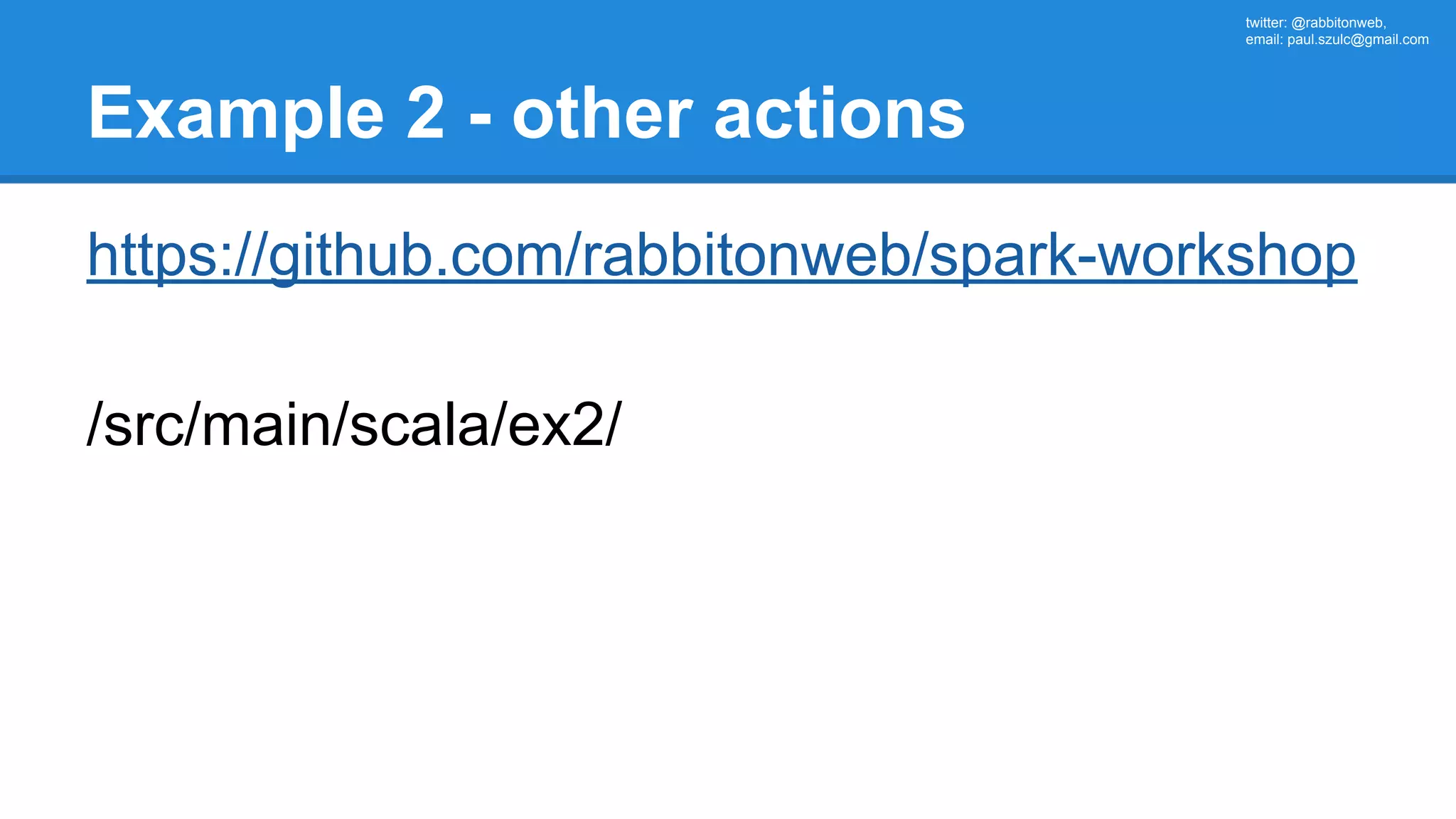 twitter: @rabbitonweb, email: paul.szulc@gmail.com Example 2 - other actions https://github.com/rabbitonweb/spark-workshop /src/main/scala/ex2/ 