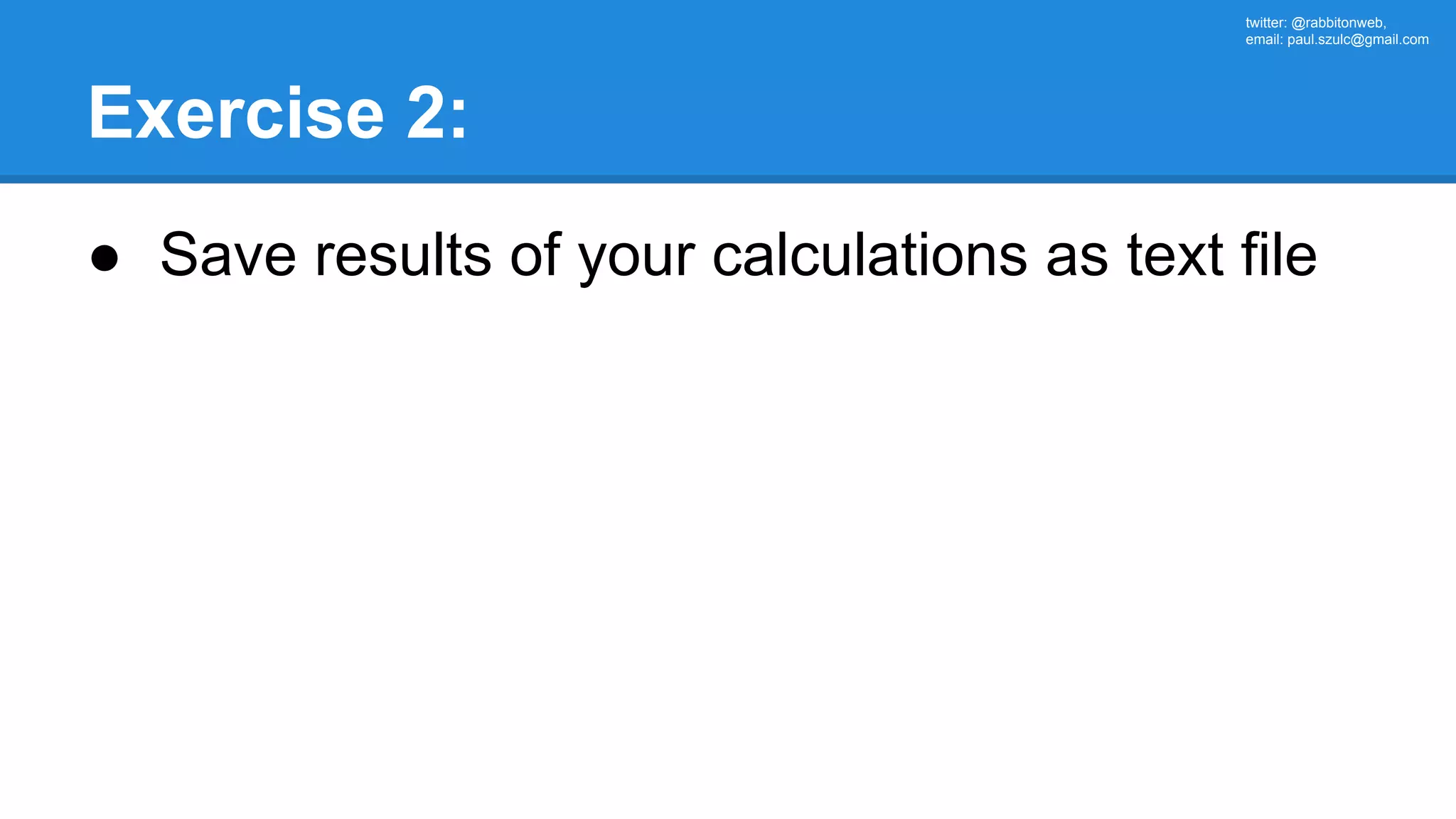 twitter: @rabbitonweb, email: paul.szulc@gmail.com Exercise 2: ● Save results of your calculations as text file 