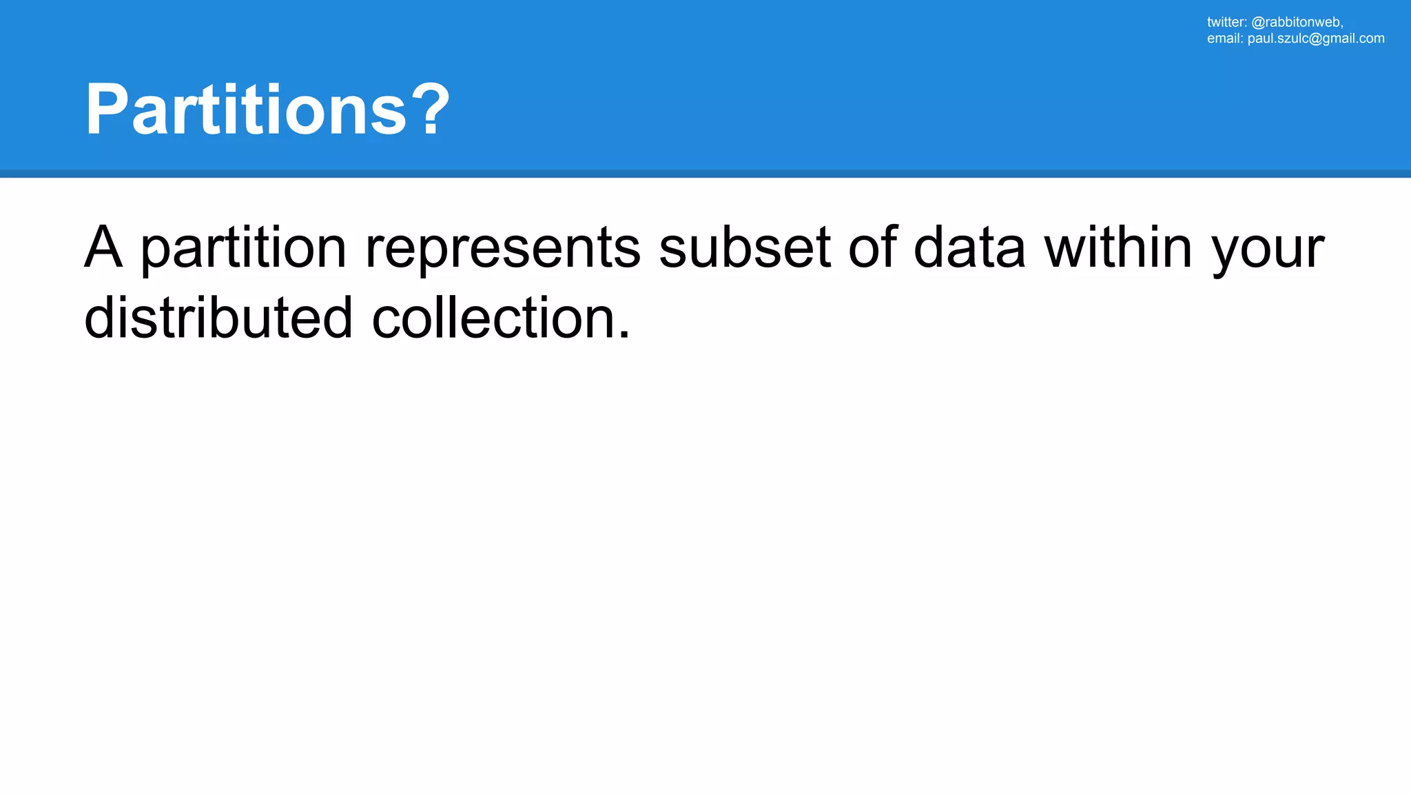 twitter: @rabbitonweb, email: paul.szulc@gmail.com Partitions? A partition represents subset of data within your distributed collection. 