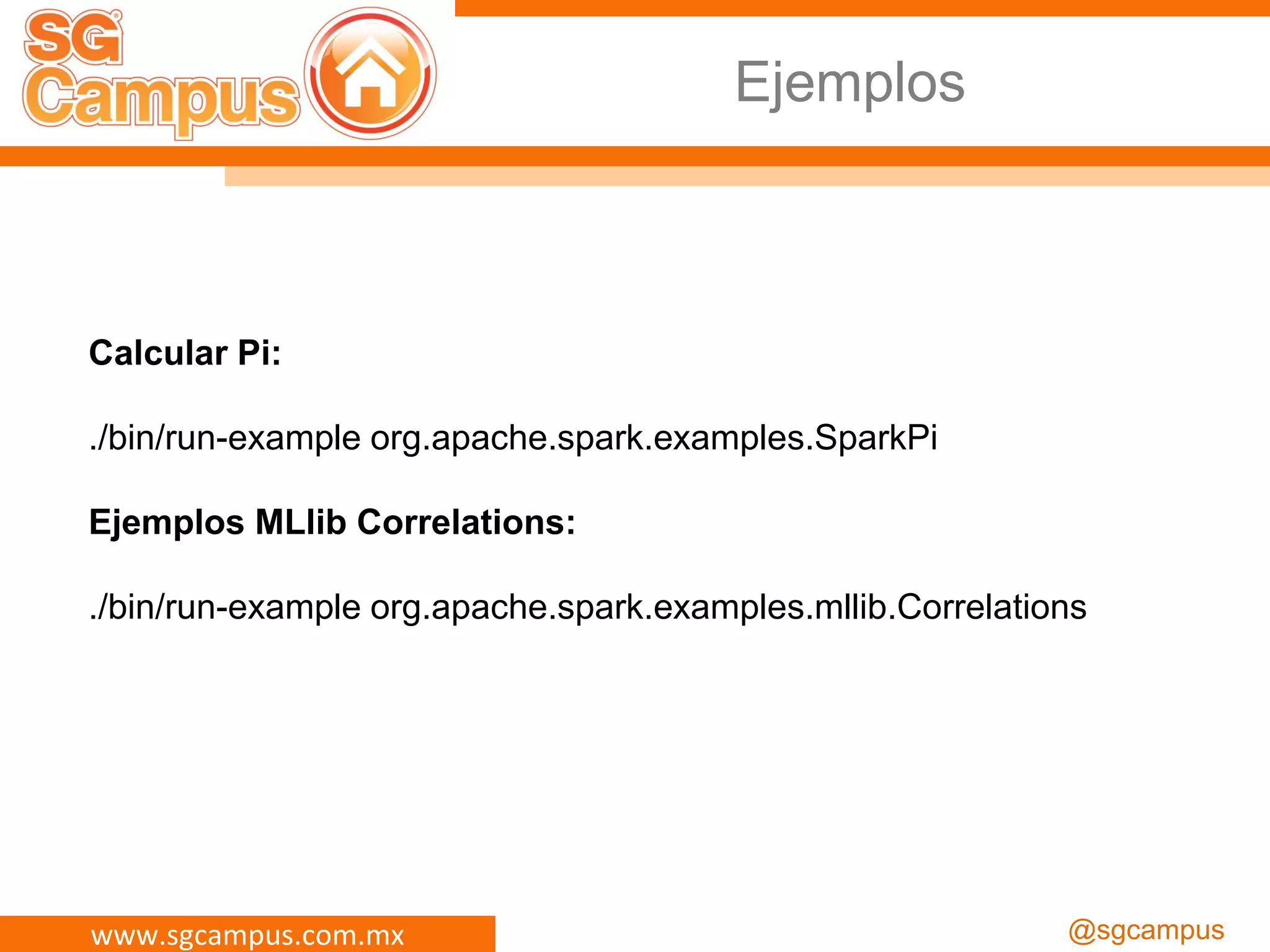 www.sgcampus.com.mx @sgcampus
Calcular Pi:
./bin/run-example org.apache.spark.examples.SparkPi
Ejemplos MLlib Correlations:
./bin/run-example org.apache.spark.examples.mllib.Correlations
Ejemplos
 