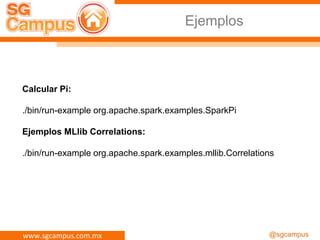 www.sgcampus.com.mx @sgcampus
Calcular Pi:
./bin/run-example org.apache.spark.examples.SparkPi
Ejemplos MLlib Correlations:
./bin/run-example org.apache.spark.examples.mllib.Correlations
Ejemplos
 