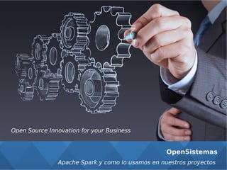 OpenSistemas
Open Source Innovation for your Business
Apache Spark y como lo usamos en nuestros proyectos
 