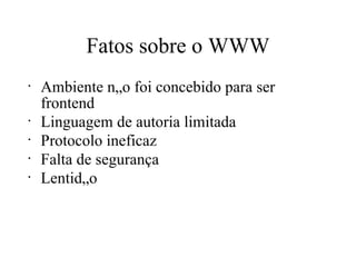 Fatos sobre o WWW Ambiente não foi concebido para ser frontend Linguagem de autoria limitada Protocolo ineficaz Falta de segurança Lentidão 