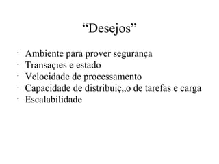“ Desejos” Ambiente para prover segurança Transações e estado  Velocidade de processamento Capacidade de distribuição de tarefas e carga Escalabilidade 