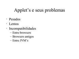 Applet’s e seus problemas Pesados Lentos Incompatibilidades Entre browsers Browsers antigos Entre JVM’s 