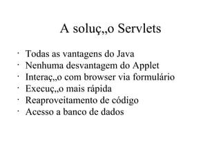 A solução Servlets Todas as vantagens do Java Nenhuma desvantagem do Applet Interação com browser via formulário Execução mais rápida Reaproveitamento de código Acesso a banco de dados 