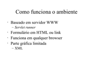 Como funciona o ambiente Baseado em servidor WWW Servlet runner Formulário em HTML ou link Funciona em qualquer browser Parte gráfica limitada XML 