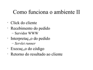 Como funciona o ambiente II Click do cliente Recebimento do pedido Servidor WWW Interpretação do pedido Servlet runner Execução do código Retorno do resultado ao cliente 