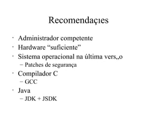 Recomendações Administrador competente Hardware “suficiente” Sistema operacional na última versão Patches de segurança Compilador C GCC Java JDK + JSDK 