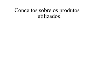 Conceitos sobre os produtos utilizados 