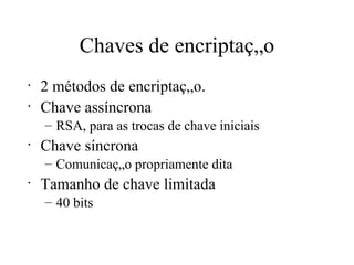 Chaves de encriptação 2 métodos de encriptação.  Chave assíncrona  RSA, para as trocas de chave iniciais Chave síncrona  Comunicação propriamente dita Tamanho de chave limitada 40 bits 