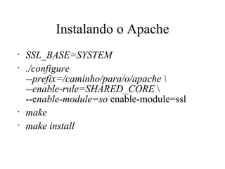 Instalando o Apache SSL_BASE=SYSTEM ./configure  --prefix=/caminho/para/o/apache \ --enable-rule=SHARED_CORE  \  --e nable-module=so  enable-module=ssl make make install 