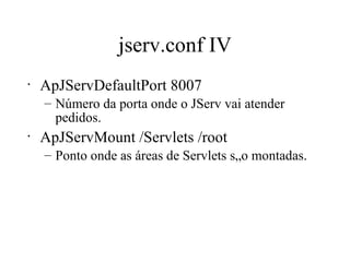 jserv.conf IV ApJServDefaultPort 8007 Número da porta onde o JServ vai atender pedidos. ApJServMount /Servlets /root Ponto onde as áreas de Servlets são montadas.  