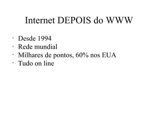 Internet DEPOIS do WWW Desde 1994 Rede mundial Milhares de pontos, 60% nos EUA Tudo on line 