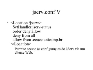 jserv.conf V <Location /jserv/>   SetHandler jserv-status   order deny,allow   deny from all   allow from .ccuec.unicamp.br </Location> Permite acesso às configurações do JServ via um cliente Web.  