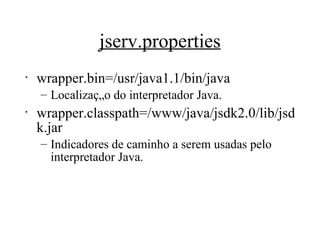 jserv.properties wrapper.bin=/usr/java1.1/bin/java Localização do interpretador Java. wrapper.classpath=/www/java/jsdk2.0/lib/jsdk.jar Indicadores de caminho a serem usadas pelo interpretador Java.  