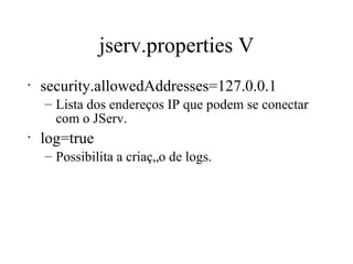 jserv.properties V security.allowedAddresses=127.0.0.1 Lista dos endereços IP que podem se conectar com o JServ.  log=true Possibilita a criação de logs.  