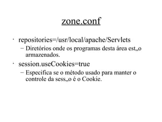 zone.conf repositories=/usr/local/apache/Servlets Diretórios onde os programas desta área estão armazenados.  session.useCookies=true Especifica se o método usado para manter o controle da sessão é o Cookie.  