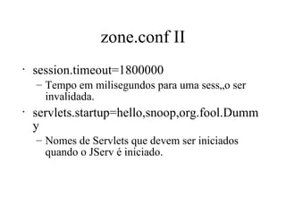 zone.conf II session.timeout=1800000 Tempo em milisegundos para uma sessão ser invalidada.  servlets.startup=hello,snoop,org.fool.Dummy Nomes de Servlets que devem ser iniciados quando o JServ é iniciado. 