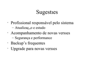 Sugestões Profissional responsável pelo sistema Atualização e estudo Acompanhamento de novas versões Segurança e performance Backup’s frequentes Upgrade para novas versões 