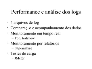 Performance e análise dos logs 4 arquivos de log Comparação e acompanhamento dos dados Monitoramento em tempo real Top, trafshow Monitoramento por relatórios http-analyse Testes de carga JMeter 