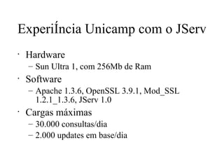 Experiência Unicamp com o JServ Hardware  Sun Ultra 1, com 256Mb de Ram Software Apache 1.3.6, OpenSSL 3.9.1, Mod_SSL 1.2.1_1.3.6, JServ 1.0 Cargas máximas 30.000 consultas/dia 2.000 updates em base/dia 
