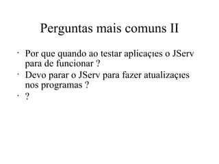 Perguntas mais comuns II Por que quando ao testar aplicações o JServ para de funcionar ? Devo parar o JServ para fazer atualizações nos programas ? ? 