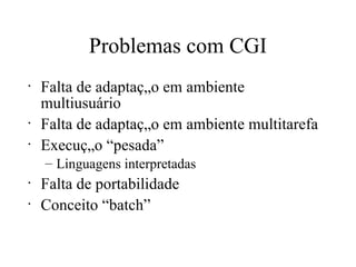Problemas com CGI Falta de adaptação em ambiente multiusuário Falta de adaptação em ambiente multitarefa Execução “pesada” Linguagens interpretadas Falta de portabilidade Conceito “batch” 