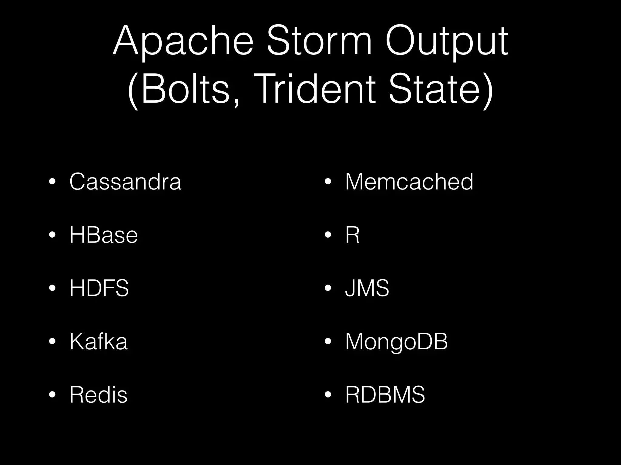 Reliability Limitations:
Apache Storm
• Exactly once processing requires a durable data source.
• At least once processing requires a reliable data source.
• An unreliable data source can be wrapped to provide
additional guarantees.
• With durable and reliable sources, Storm will not drop data.
• Common pattern: Back unreliable data sources with
Apache Kafka (minor latency hit traded for 100% durability).
 