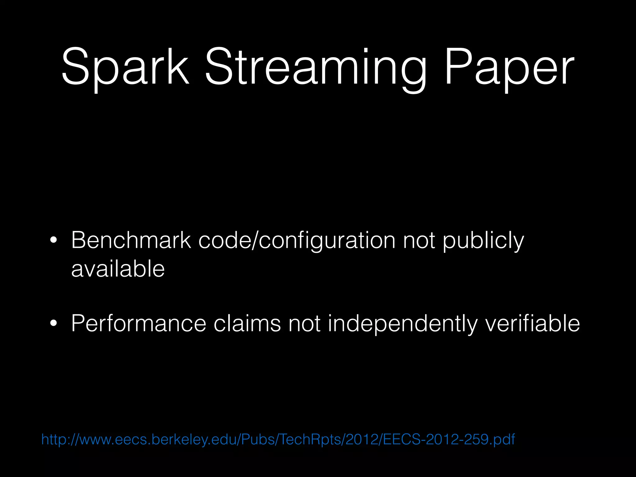 Spark Streaming Paper
• Benchmark code/conﬁguration not publicly
available
• Performance claims not independently veriﬁable
http://www.eecs.berkeley.edu/Pubs/TechRpts/2012/EECS-2012-259.pdf
 