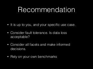Recommendation
• It is up to you, and your speciﬁc use case.
• Consider fault tolerance. Is data loss
acceptable?
• Consider all facets and make informed
decisions.
• Rely on your own benchmarks
 