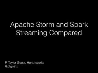 Apache Storm and Spark
Streaming Compared
P. Taylor Goetz, Hortonworks
@ptgoetz
 