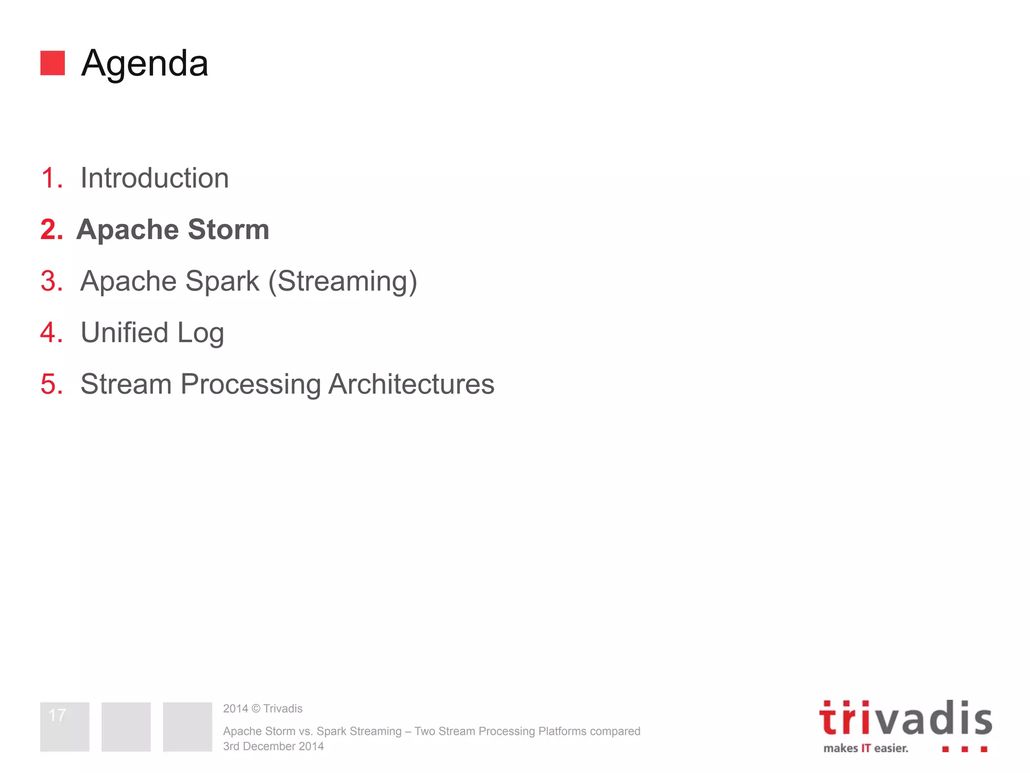2014 © Trivadis 
Agenda 
1. Introduction 
2. Apache Storm 
3. Apache Spark (Streaming) 
4. Unified Log 
5. Stream Processing Architectures 
Apache Storm vs. Spark Streaming – Two Stream Processing Platforms compared 
3rd December 2014 
17 
 