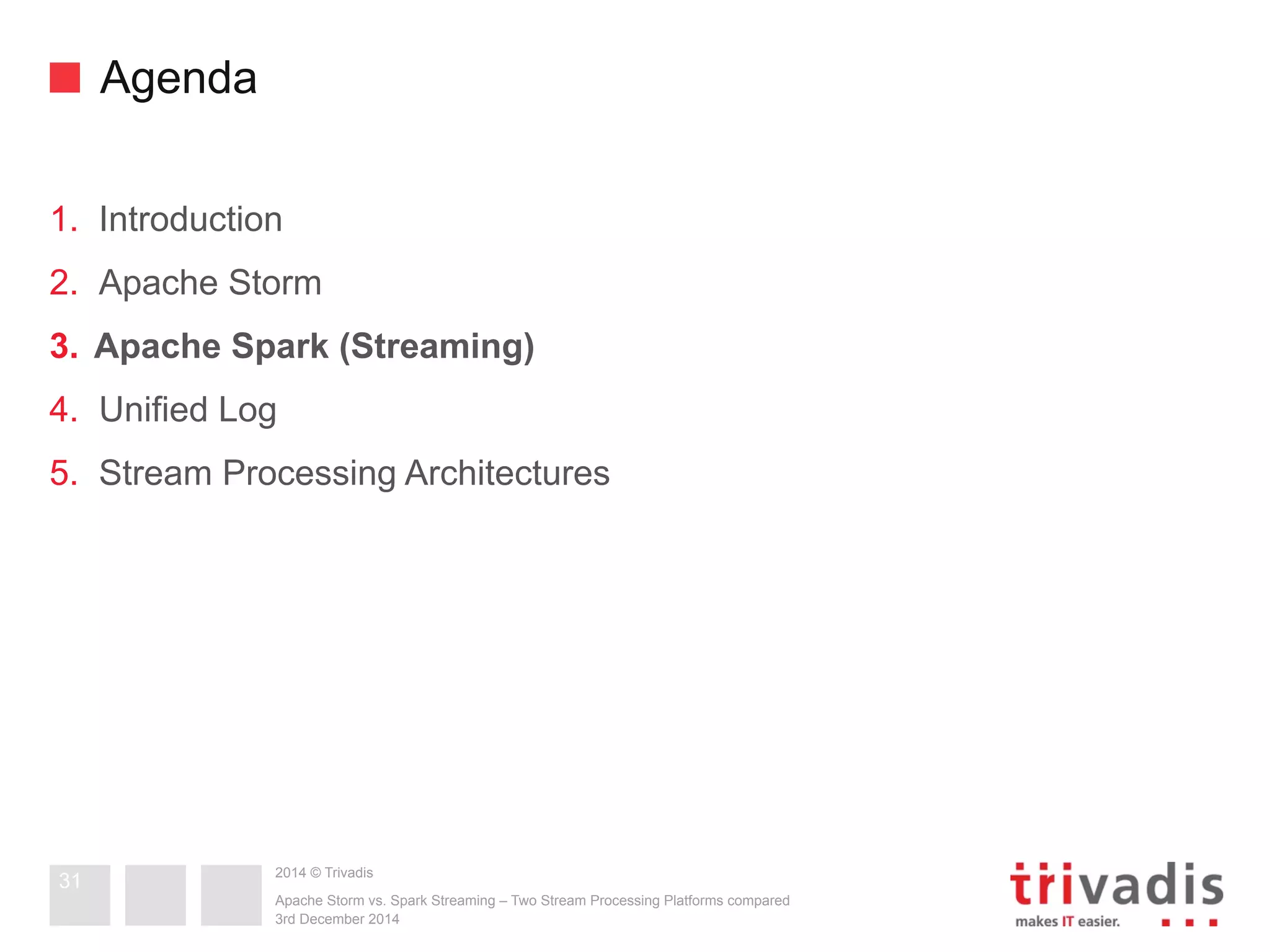 2014 © Trivadis 
Agenda 
1. Introduction 
2. Apache Storm 
3. Apache Spark (Streaming) 
4. Unified Log 
5. Stream Processing Architectures 
Apache Storm vs. Spark Streaming – Two Stream Processing Platforms compared 
3rd December 2014 
31 
 