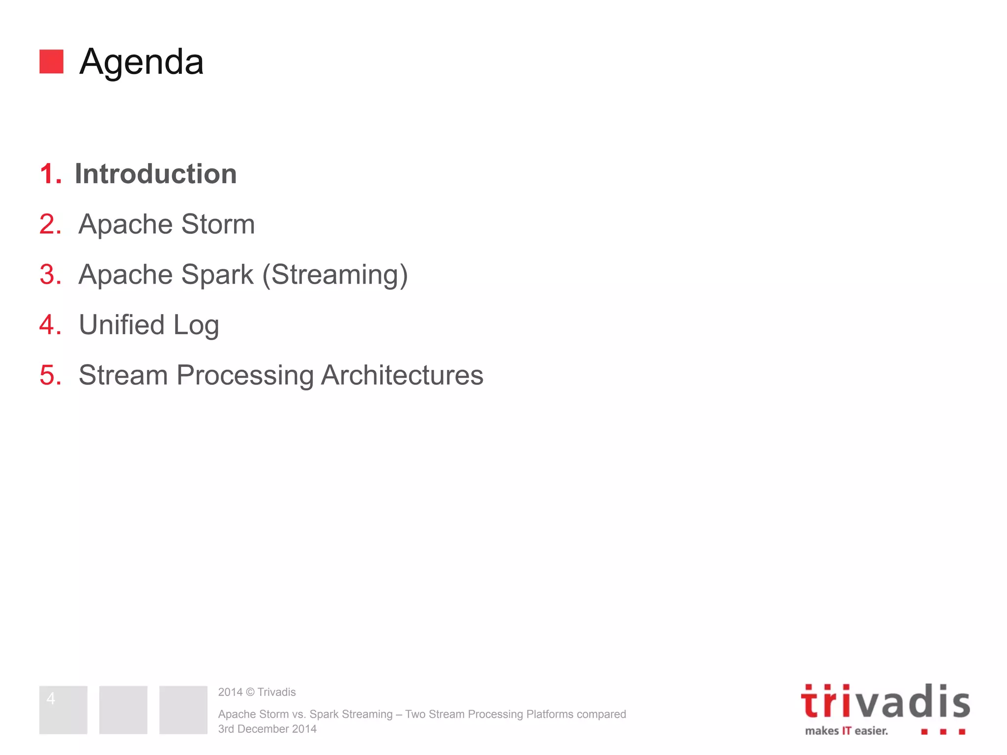 2014 © Trivadis 
Agenda 
1. Introduction 
2. Apache Storm 
3. Apache Spark (Streaming) 
4. Unified Log 
5. Stream Processing Architectures 
Apache Storm vs. Spark Streaming – Two Stream Processing Platforms compared 
3rd December 2014 
4 
 