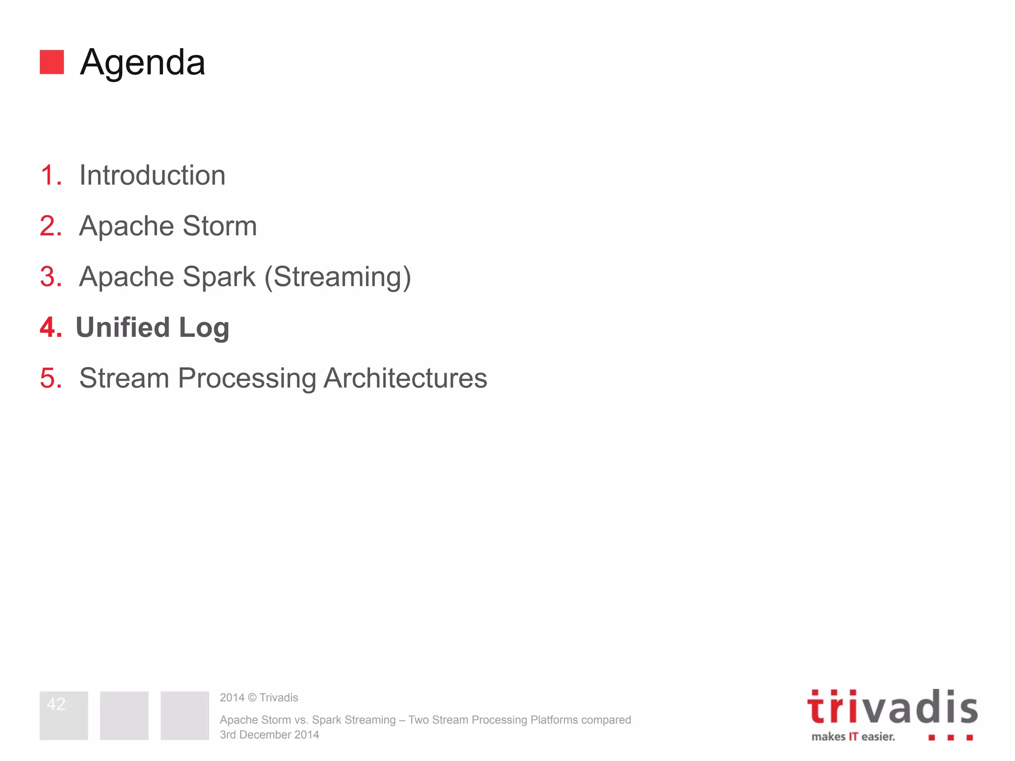 2014 © Trivadis 
Agenda 
1. Introduction 
2. Apache Storm 
3. Apache Spark (Streaming) 
4. Unified Log 
5. Stream Processing Architectures 
Apache Storm vs. Spark Streaming – Two Stream Processing Platforms compared 
3rd December 2014 
42 
 