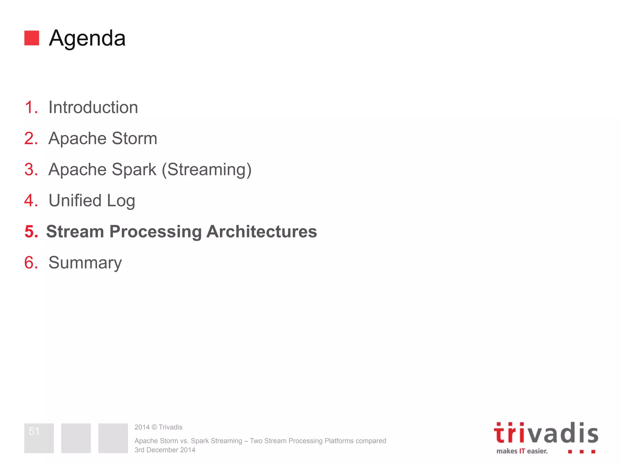 2014 © Trivadis 
Agenda 
1. Introduction 
2. Apache Storm 
3. Apache Spark (Streaming) 
4. Unified Log 
5. Stream Processing Architectures 
6. Summary 
Apache Storm vs. Spark Streaming – Two Stream Processing Platforms compared 
3rd December 2014 
51 
 