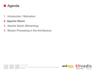 2015 © Trivadis
Agenda
1.  Introduction / Motivation
2.  Apache Storm
3.  Apache Spark (Streaming)
4.  Stream Processing in the Architecture
Juli 2015
Apache Storm vs. Spark Streaming - Two Stream Processing Platforms compared
16
 