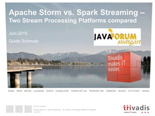 2015 © Trivadis
BASEL BERN BRUGG LAUSANNE ZÜRICH DÜSSELDORF FRANKFURT A.M. FREIBURG I.BR. HAMBURG MUNICH STUTTGART VIENNA
2014 © Trivadis
Apache Storm vs. Spark Streaming –
Two Stream Processing Platforms compared
Juni 2015
Guido Schmutz
Juli 2015
Apache Storm vs. Spark Streaming - Two Stream Processing Platforms compared
1
 