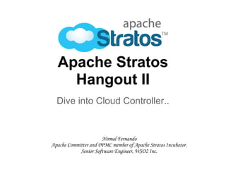 Apache Stratos
Hangout II
Dive into Cloud Controller..
Nirmal Fernando
Apache Committer and PPMC member of Apache Stratos Incubator.
Senior Software Engineer, WSO2 Inc.
 
