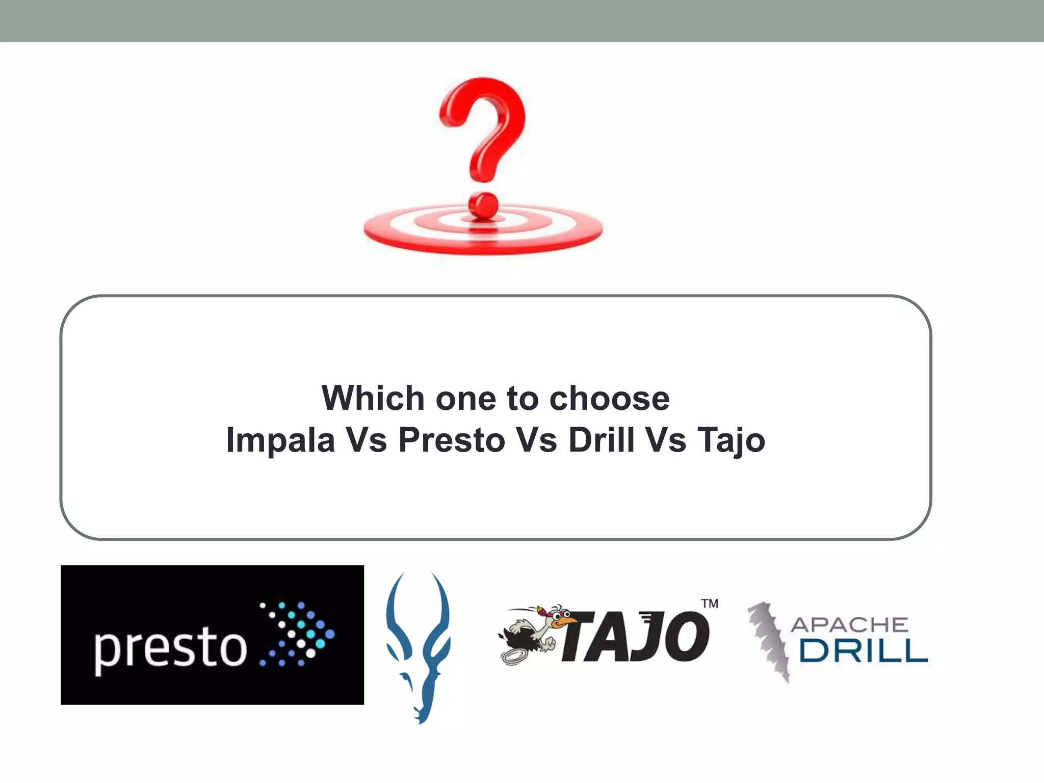 Which one to choose
Impala Vs Presto Vs Drill Vs Tajo
 