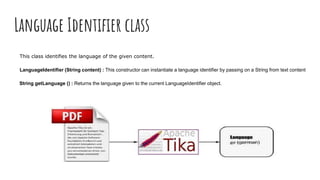 Language Identifier class
This class identifies the language of the given content.
LanguageIdentifier (String content) : This constructor can instantiate a language identifier by passing on a String from text content
String getLanguage () : Returns the language given to the current LanguageIdentifier object.
 