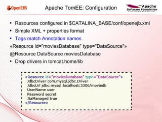 Apache TomEE: Configuration Resources configured in $CATALINA_BASE/conf/openejb.xml Simple XML + properties format Tags match Annotation names «Resource id="moviesDatabase" type="DataSource"» @Resource DataSource moviesDatabase Drop drivers in tomcat.home/lib 