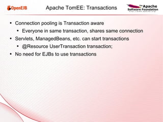Apache TomEE: Transactions Connection pooling is Transaction aware Everyone in same transaction, shares same connection Servlets, ManagedBeans, etc. can start transactions @Resource UserTransaction transaction; No need for EJBs to use transactions 