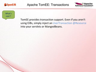 TomEE provides transaction support. Even if you aren't using EJBs, simply inject an  UserTransaction @Resource  into your servlets or MangedBeans. What’s cool ? Apache TomEE: Transactions 