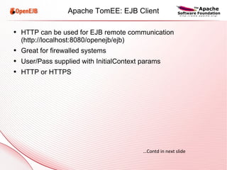 Apache TomEE: EJB Client HTTP can be used for EJB remote communication (http://localhost:8080/openejb/ejb) Great for firewalled systems User/Pass supplied with InitialContext params HTTP or HTTPS … Contd in next slide 