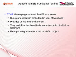 Apache TomEE: Functional Testing T7MP  Maven plugin can use TomEE as a server Run your application embedded in your Maven build Provides an isolated environment Very useful for functional tests, combined with HtmlUnit or Selenium Example integration test in the moviefun project 