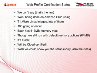 Web Profile Certification Status We can't say (that’s the law) Work being done on Amazon EC2, using T1.Micro Linux images, lots of them 100 going at once! Each has 613MB memory max Though we still run with default memory options (64MB) It's quick! Will be Cloud certified! Wish we could show you the setup (sorry, also the rules) 