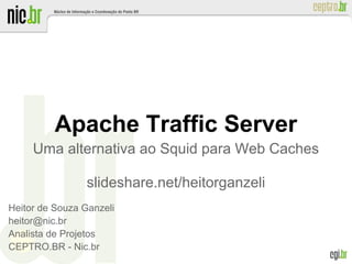 Apache Traffic Server
Uma alternativa ao Squid para Web Caches
slideshare.net/heitorganzeli
Heitor de Souza Ganzeli
heitor@nic.br
Analista de Projetos
CEPTRO.BR - Nic.br
 